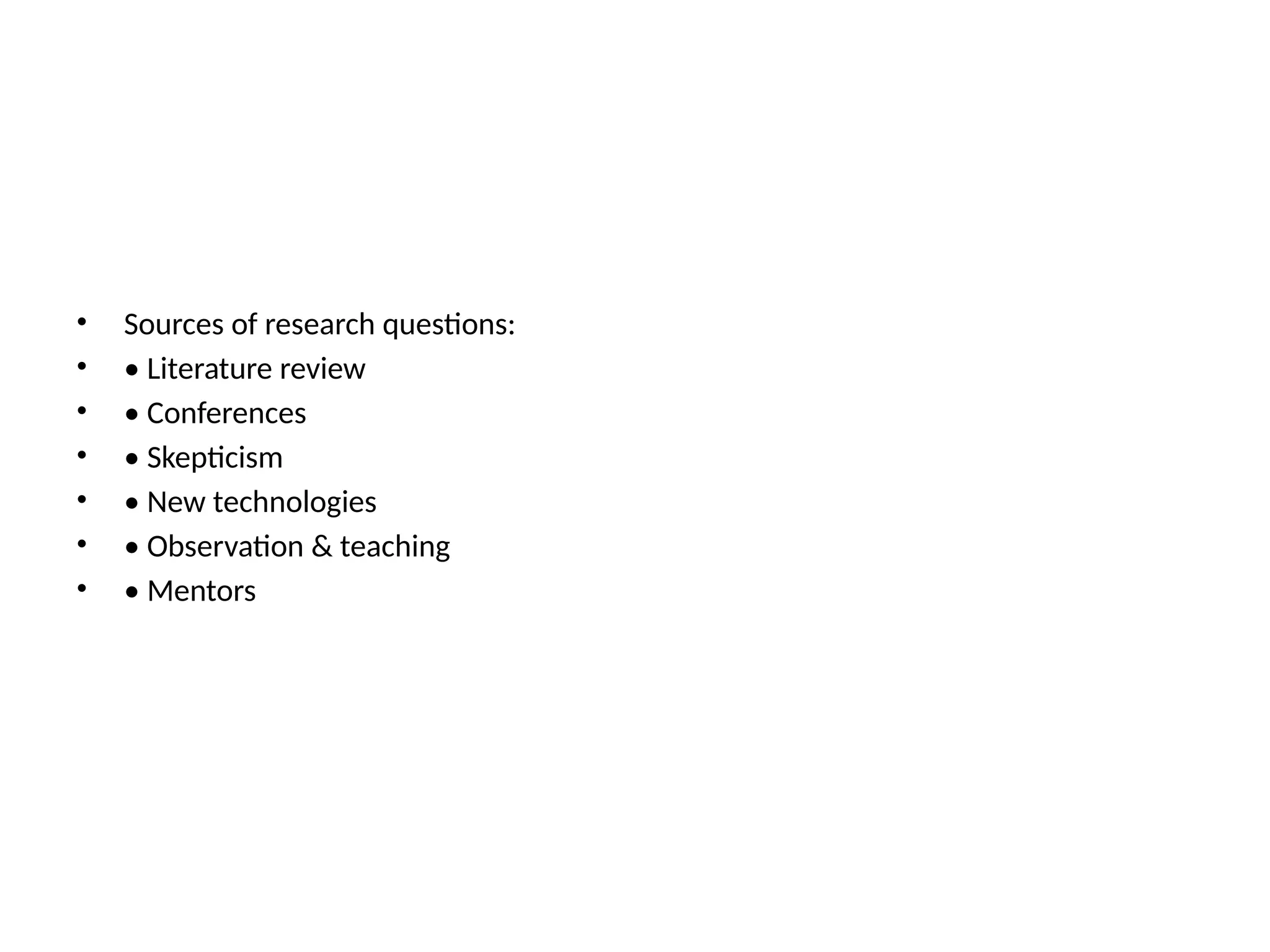 • Sources of research questions:
• • Literature review
• • Conferences
• • Skepticism
• • New technologies
• • Observation & teaching
• • Mentors
 