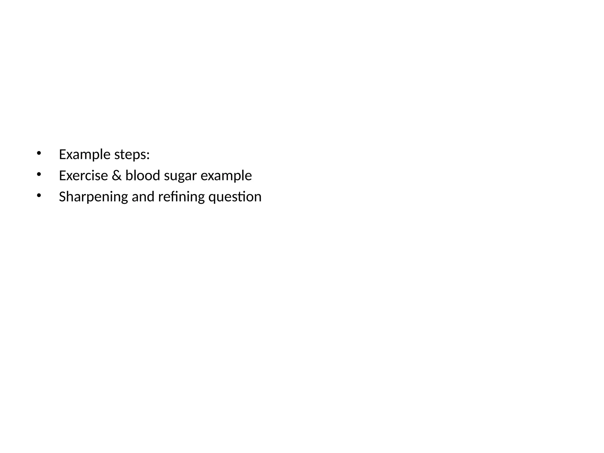 • Example steps:
• Exercise & blood sugar example
• Sharpening and refining question
 