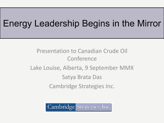 Presentation to Canadian Crude Oil
Conference
Lake Louise, Alberta, 9 September MMX
Satya Brata Das
Cambridge Strategies Inc.
Energy Leadership Begins in the Mirror
 