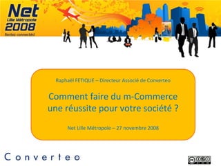 Raphaël FETIQUE – Directeur Associé de Converteo


Comment faire du m-Commerce
une réussite pour votre société ?
      Net Lille Métropole – 27 novembre 2008
 
