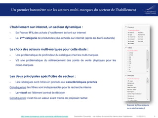01/08/2013 4Baromètre Converteo – Le moteur de recherche interne dans l’habillement
Un premier baromètre sur les acteurs multi-marques du secteur de l’habillement
L’habillement sur internet, un secteur dynamique :
- En France 11% des achats d’habillement se font sur internet
- La 2nde catégorie de produits les plus achetés sur internet (après les biens culturels)
Le choix des acteurs multi-marques pour cette étude :
- Une problématique de profondeur du catalogue chez les multi-marques
- VS une problématique du référencement des points de vente physiques pour les
mono-marques
Les deux principales spécificités du secteur :
- Les catalogues sont riches en produits aux caractéristiques proches
Conséquence: les filtres sont indispensables pour la recherche interne
- Le visuel est l’élément central de décision
Conséquence: il est mis en valeur avant même de proposer l’achat
http://www.ecroissance.com/e-commerce-habillement-mode/
Exemple de filtres présents
sur le site Brandalley.fr
 