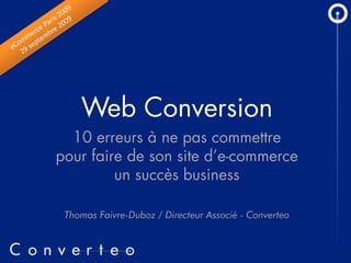 Web Conversion
  10 erreurs à ne pas commettre
pour faire de son site d’e-commerce
         un succès business

 Thomas Faivre-Duboz / Directeur Associé - Converteo
 