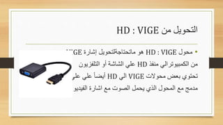 ‫من‬ ‫التحويل‬
VIGE
:
HD
•
‫محول‬
VIGE
:
HD
‫إشارة‬ ‫ماتحتاجةلتحويل‬ ‫هو‬
VIGE
‫منفذ‬ ‫الكمبيوترالي‬ ‫من‬
HD
‫التلفزيون‬ ‫أو‬ ‫الشاشة‬ ‫علي‬
‫محوالت‬ ‫بعض‬ ‫تحتوي‬
VIGE
‫الي‬
HD
‫كبل‬ ‫علي‬ ‫علي‬ ً‫ا‬‫أيض‬
USB
‫الفيديو‬ ‫اشارة‬ ‫مع‬ ‫الصوت‬ ‫يحمل‬ ‫الذي‬ ‫المحول‬ ‫مع‬ ‫مدمج‬
 