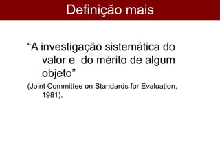 Definição mais
utilizada
“A investigação sistemática do
valor e do mérito de algum
objeto”
(Joint Committee on Standards for Evaluation,
1981).
 