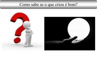 Como sabe se o que criou é bom?
 