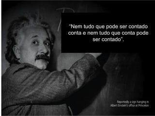 “Nem tudo que pode ser contado
conta e nem tudo que conta pode
ser contado”.
 