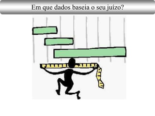 Em que dados baseia o seu juízo?
 