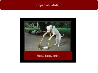 Responsabilidade!!!!
Sujou? Então, limpe!
 