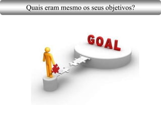 Quais eram mesmo os seus objetivos?
 