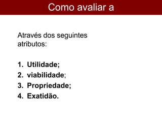 Como avaliar a
avaliação?
Através dos seguintes
atributos:
1. Utilidade;
2. viabilidade;
3. Propriedade;
4. Exatidão.
 