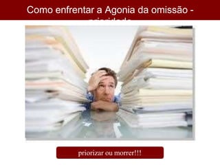 Como enfrentar a Agonia da omissão -
prioridade
priorizar ou morrer!!!
 