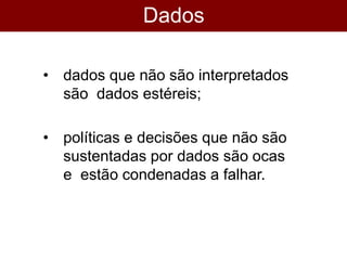 Dados
interpretados?
• dados que não são interpretados
são dados estéreis;
• políticas e decisões que não são
sustentadas por dados são ocas
e estão condenadas a falhar.
 