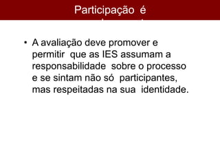 Participação é
empoderamento
• A avaliação deve promover e
permitir que as IES assumam a
responsabilidade sobre o processo
e se sintam não só participantes,
mas respeitadas na sua identidade.
 