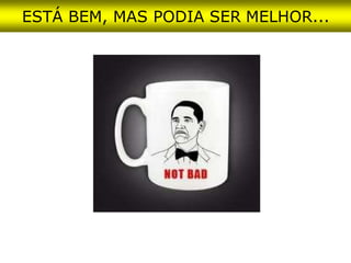 ESTÁ BEM, MAS PODIA SER MELHOR...
 