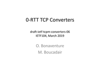 0-RTT TCP Converters
draft-ietf-tcpm-converters-06
IETF104, March 2019
O. Bonaventure
M. Boucadair
 