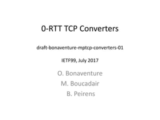 0-RTT TCP Converters
draft-bonaventure-mptcp-converters-01
IETF99, July 2017
O. Bonaventure
M. Boucadair
B. Peirens
 