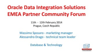 Oracle Data Integration Solutions
EMEA Partner Community Forum
11th - 12th February 2014
Prague, Czech Republic

Massimo Sposaro - marketing manager
Alessandro Drago - technical team leader
Database & Technology

 