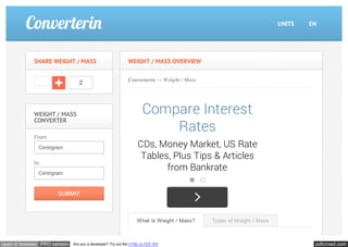 WEIGHT / MASS OVERVIEW 
Converterin → Weight / Mass 
Compare Interest 
Rates 
CDs, Money Market, US Rate 
Tables, Plus Tips & Articles 
from Bankrate 
Types of Weight / Mass 
SHARE WEIGHT / MASS 
2 
WEIGHT / MASS 
CONVERTER 
From: 
Centigram 
to: 
Centigram 
What is Weight / Mass? 
SUBMIT 
UNITS EN 
open in browser PRO version Are you a developer? Try out the HTML to PDF API pdfcrowd.com 
 