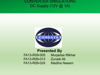 CONVERTER SIMULATIONS
DC Supply (12V @ 1A)
Presented By
FA13-R09-005 Muqadsa Iftikhar
FA13-R09-013 Zunaib Ali
FA13-R09-024 Madiha Naeem
 