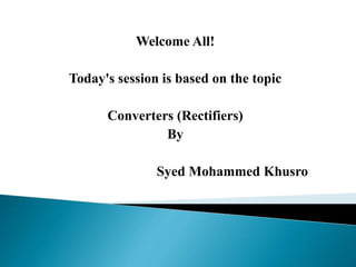 Welcome All!
Today's session is based on the topic
Converters (Rectifiers)
By
Syed Mohammed Khusro
 