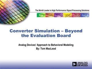 The World Leader in High Performance Signal Processing Solutions




Converter Simulation – Beyond
    the Evaluation Board

   Analog Devices’ Approach to Behavioral Modeling
                  By: Tom MacLeod
 