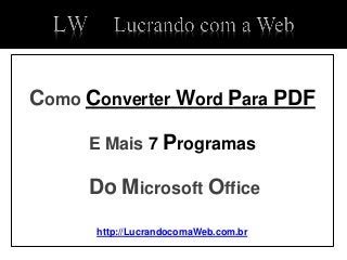 Como Converter Word Para PDF
E Mais 7 Programas
Do Microsoft Office
http://LucrandocomaWeb.com
 