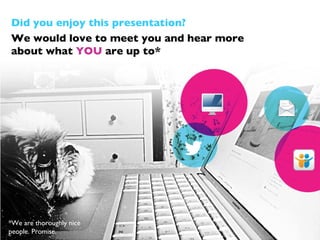 Did you enjoy this presentation?
We would love to meet you and hear more
about what YOU are up to*




*We are thoroughly ...