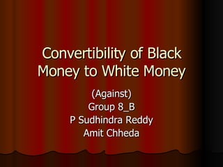Convertibility of Black Money to White Money (Against) Group 8_B P Sudhindra Reddy Amit Chheda 