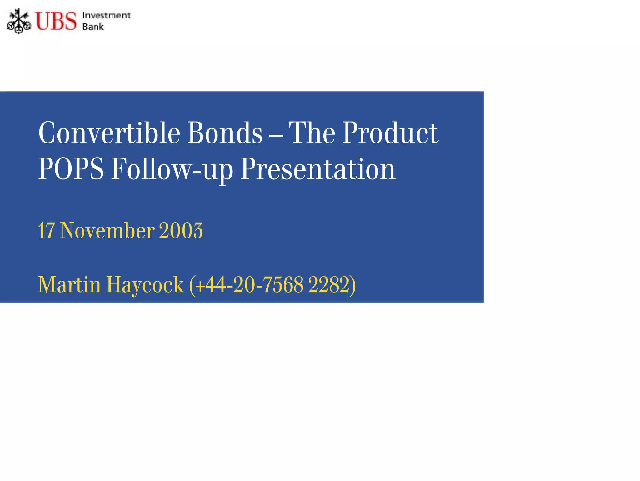 Convertible Bonds – The Product
POPS Follow-up Presentation
17 November 2003

Martin Haycock (+44-20-7568 2282)
 