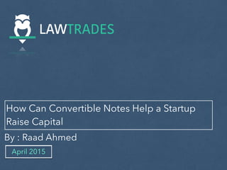 How Can Convertible Notes Help a Startup
Raise Capital
By : Raad Ahmed
April 2015
 