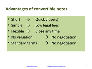 Advantages of convertible notes
7
• Short  Quick close(s)
• Simple  Low legal fees
• Flexible  Close any time
• No valuation  No negotiation
• Standard terms  No negotiation
www.seedchange.com www.earlygrowthfinancialservices.com
 