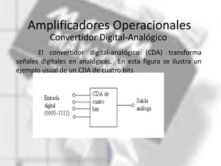 Amplificadores Operacionales
           Convertidor Digital-Analógico
       El convertidor digital-analógico (CDA) transforma
señales digitales en analógicas. En esta figura se ilustra un
ejemplo usual de un CDA de cuatro bits
 