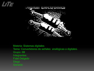 Materia: Sistemas digitales 
Tema: Convertidores de señales analógicas a digitales. 
Grupo: 6B 
Integrantes: 
Fidel Delgado 
Diego 
Gerardo 
 