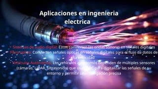 • Sistemas de audio digital: Estos convierten las ondas sonoras en señales digitales
• Fibra optica: Convierten señales opticas en señales digitales para el flujo da datos de
alta velocidad
• Vehículos Autónomos: Los vehículos autónomos dependen de múltiples sensores
(cámaras, LIDAR, ultrasonido) que usan ADC para digitalizar las señales de su
entorno y permitir una navegación precisa
Aplicaciones en ingenieria
electrica
 