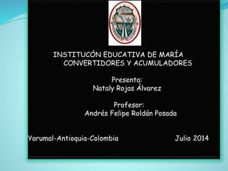 INSTITUCÓN EDUCATIVA DE MARÍA
CONVERTIDORES Y ACUMULADORES
Presenta:
Nataly Rojas Álvarez
Profesor:
Andrés Felipe Roldán Posada
Yarumal-Antioquia-Colombia Julio 2014
 