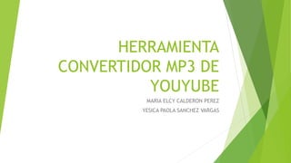 HERRAMIENTA
CONVERTIDOR MP3 DE
YOUYUBE
MARIA ELCY CALDERON PEREZ
YESICA PAOLA SANCHEZ VARGAS
 