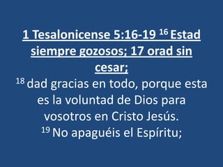 1 Tesalonicense 5:16-19  16 Estad

    siempre gozosos; 17 orad sin
                cesar;
18 dad gracias en todo, porque esta

     es la voluntad de Dios para
       vosotros en Cristo Jesús.
      19 No apaguéis el Espíritu;
 