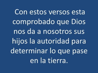 Con estos versos esta
comprobado que Dios
 nos da a nosotros sus
hijos la autoridad para
determinar lo que pase
      en la tierra.
 