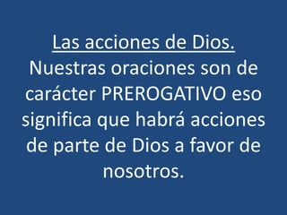Las acciones de Dios.
 Nuestras oraciones son de
carácter PREROGATIVO eso
significa que habrá acciones
 de parte de Dios a favor de
           nosotros.
 