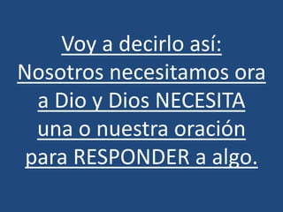 Voy a decirlo así:
Nosotros necesitamos ora
  a Dio y Dios NECESITA
  una o nuestra oración
 para RESPONDER a algo.
 