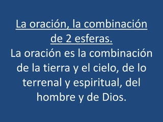 La oración, la combinación
         de 2 esferas.
La oración es la combinación
 de la tierra y el cielo, de lo
  terrenal y espiritual, del
     hombre y de Dios.
 