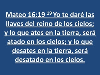 Mateo 16:19   19 Yo te daré las
llaves del reino de los cielos;
y lo que ates en la tierra, será
 atado en los cielos; y lo que
   desates en la tierra, será
    desatado en los cielos.
 