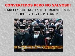 CONVERTIDOS PERO NO SALVOS!!!   RARO ESCUCHAR ESTE TERMINO ENTRE SUPUESTOS CRISTIANOS. 