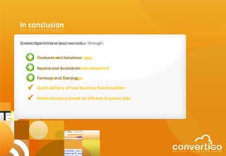 In conclusion

Convertigo delivers business value through:
A seasoned team at your service…


        Products and Solutions
        User-centric transversal apps

        Service and instead of redevelopment
        Apps reuse Assistance

        Partners and Training
        Leveraged existing apps

        Quick delivery of new business functionalities

        Better decisions based on efficient business data
 