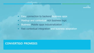  Easy connection to backend business apps
 Mashup and contextual rich business logic
 Business Mobile apps industrialization
 Fast contextual integration and business adaptation
CONVERTIGO PROMISES
 