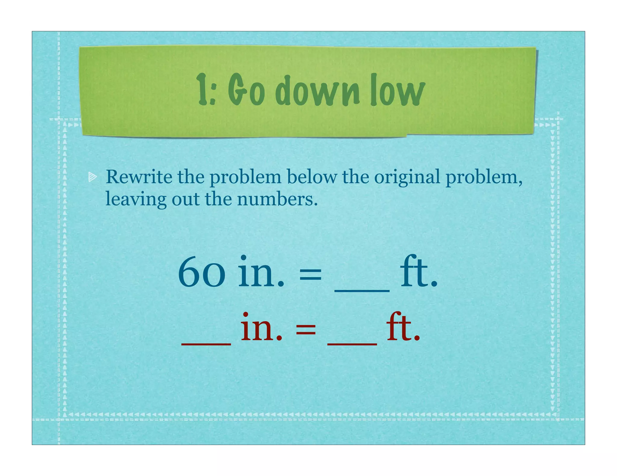 1: Go down low

Rewrite the problem below the original problem,
leaving out the numbers.



        60 in. = __ ft.
        __ in. = __ ft.
 