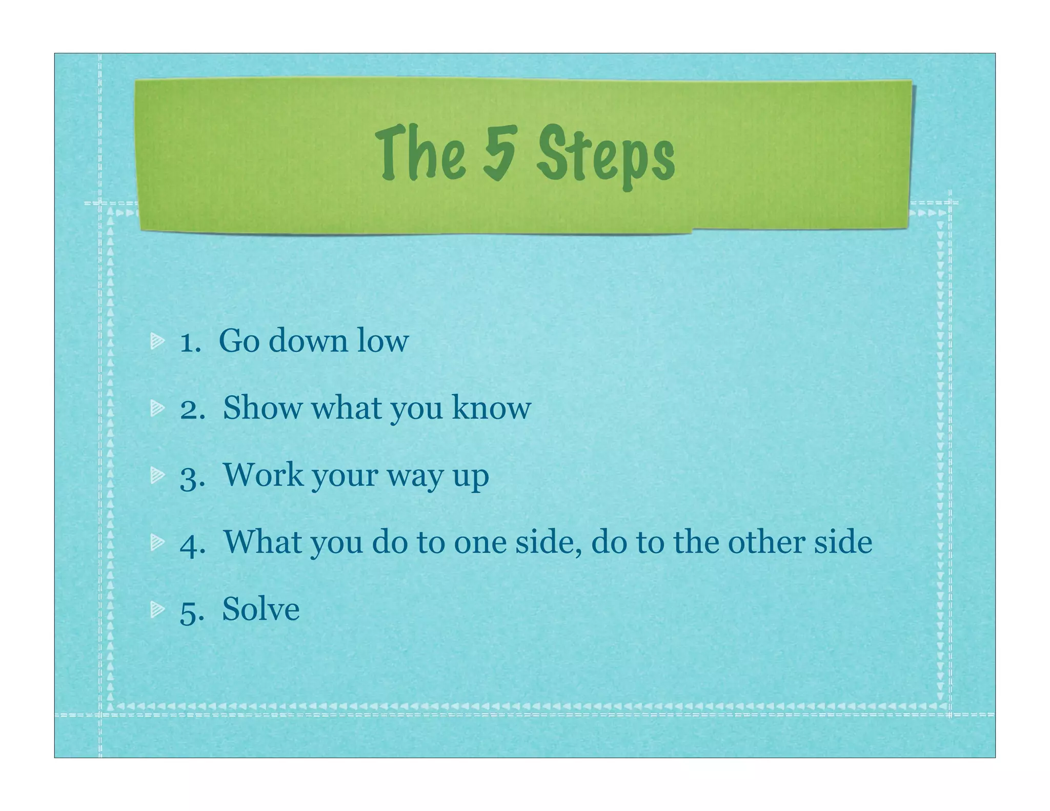 The 5 Steps

1. Go down low

2. Show what you know

3. Work your way up

4. What you do to one side, do to the other side

5. Solve
 