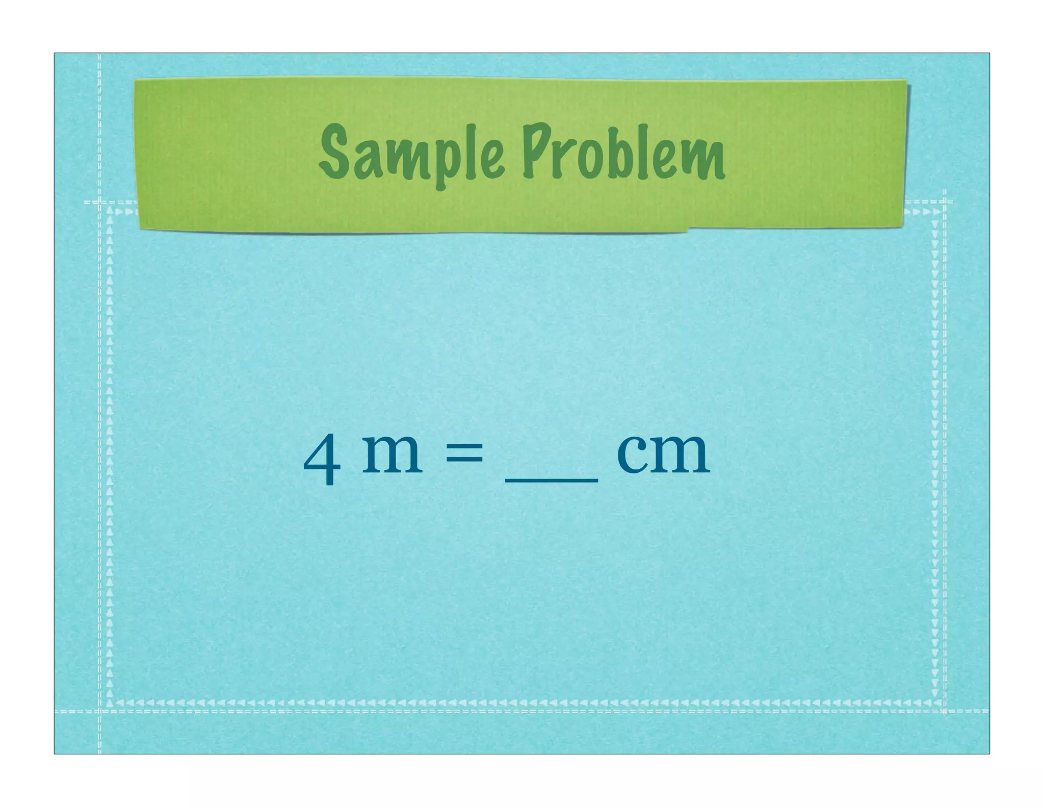 Sample Problem



4 m = __ cm
 