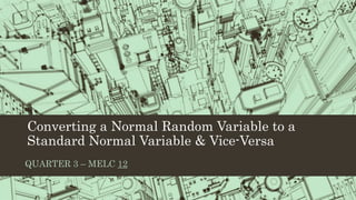 Converting a Normal Random Variable to a
Standard Normal Variable & Vice-Versa
QUARTER 3 – MELC 12
 