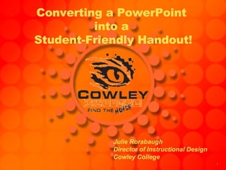 Converting a PowerPoint  into a  Student-Friendly Handout! Julie Rorabaugh Director of Instructional Design Cowley College 